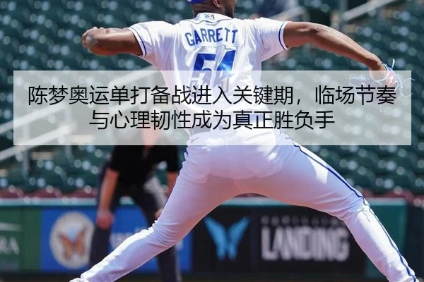 陈梦奥运单打备战进入关键期，临场节奏与心理韧性成为真正胜负手